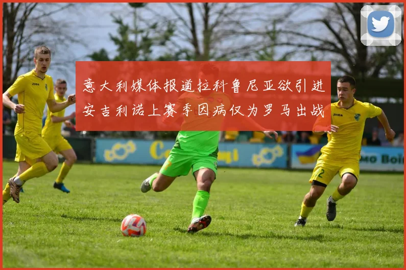 意大利媒体报道拉科鲁尼亚欲引进安吉利诺上赛季因病仅为罗马出战9场