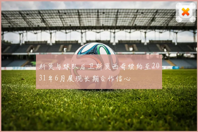 科莫与球队后卫斯莫西奇续约至2031年6月展现长期合作信心