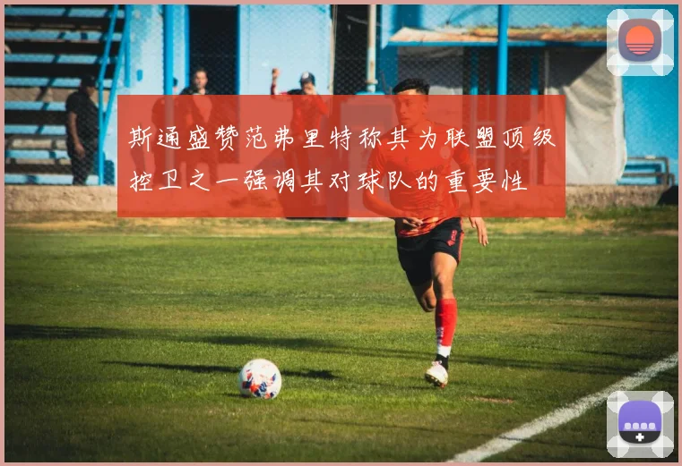 斯通盛赞范弗里特称其为联盟顶级控卫之一强调其对球队的重要性
