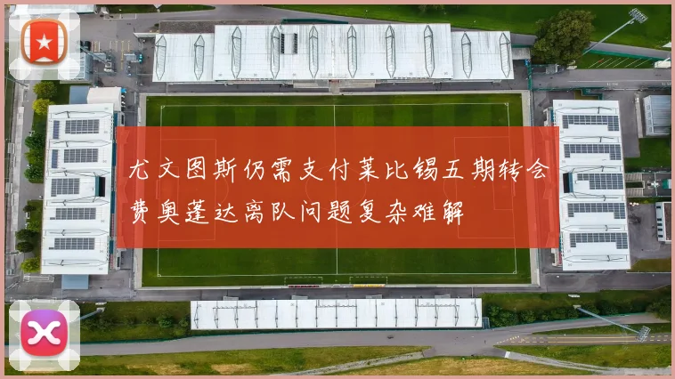 尤文图斯仍需支付莱比锡五期转会费奥蓬达离队问题复杂难解