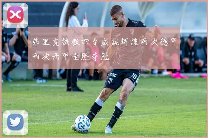 弗里克执教四季成就辉煌两次德甲两次西甲全胜夺冠