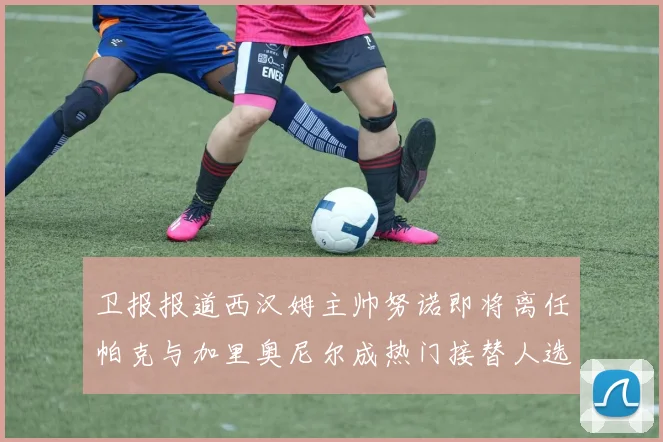 卫报报道西汉姆主帅努诺即将离任帕克与加里奥尼尔成热门接替人选