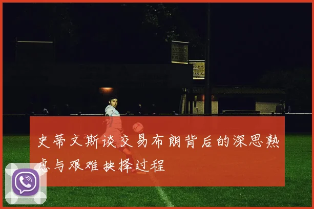 史蒂文斯谈交易布朗背后的深思熟虑与艰难抉择过程