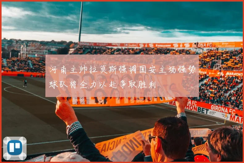 河南主帅拉莫斯强调国安主场强势球队将全力以赴争取胜利