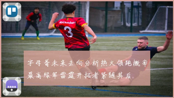 字母哥未来去向分析热火领跑概率最高绿军雷霆开拓者紧随其后