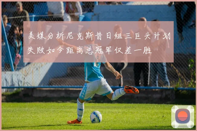 美媒分析尼克斯昔日组三巨头计划失败如今距离总冠军仅差一胜