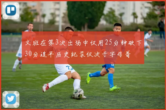 文班在第3次出场中仅用25分钟砍下30分追平历史纪录仅次于字母哥