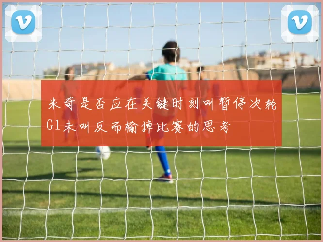 米奇是否应在关键时刻叫暂停次轮G1未叫反而输掉比赛的思考