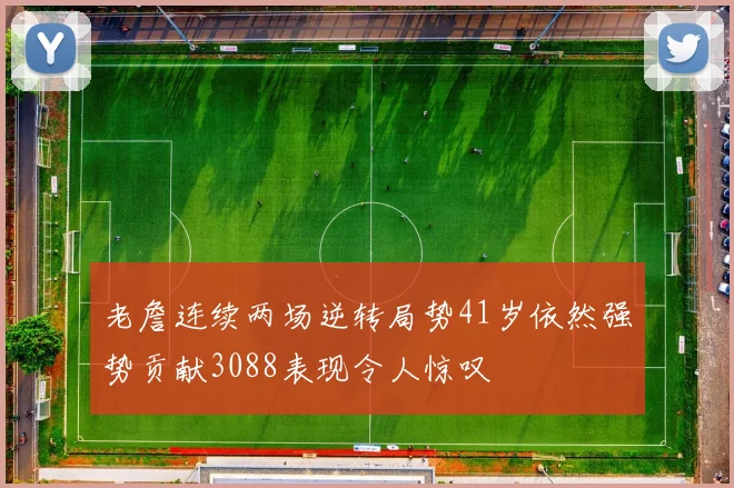 老詹连续两场逆转局势41岁依然强势贡献3088表现令人惊叹