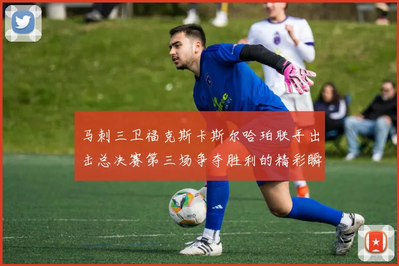 马刺三卫福克斯卡斯尔哈珀联手出击总决赛第三场争夺胜利的精彩瞬间