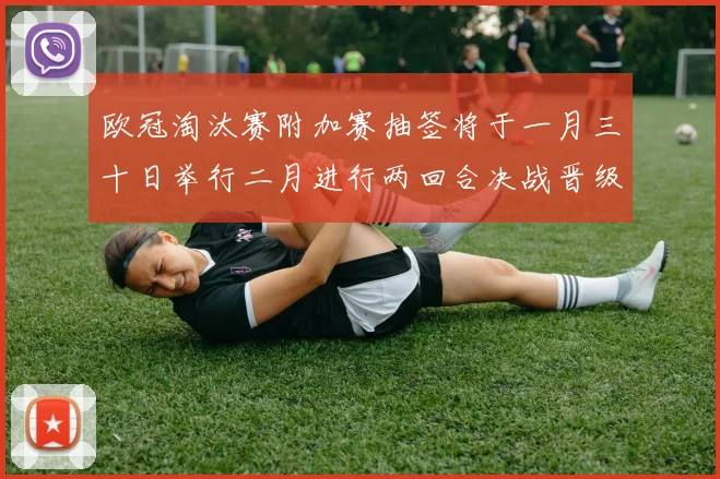 欧冠淘汰赛附加赛抽签将于一月三十日举行二月进行两回合决战晋级十六强