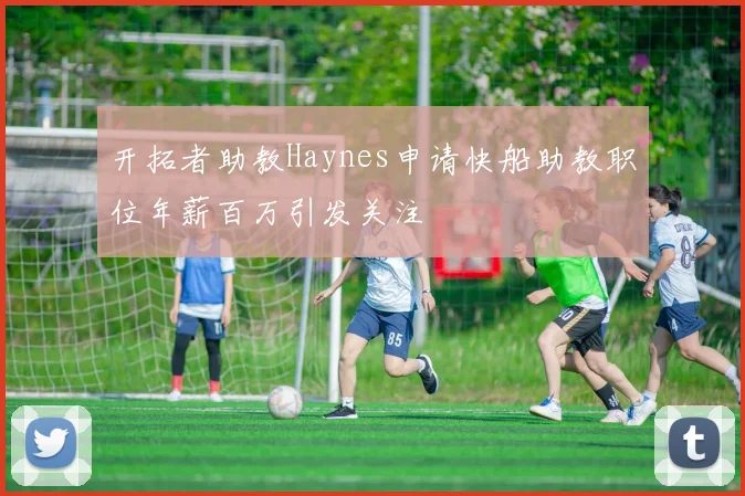 开拓者助教Haynes申请快船助教职位年薪百万引发关注